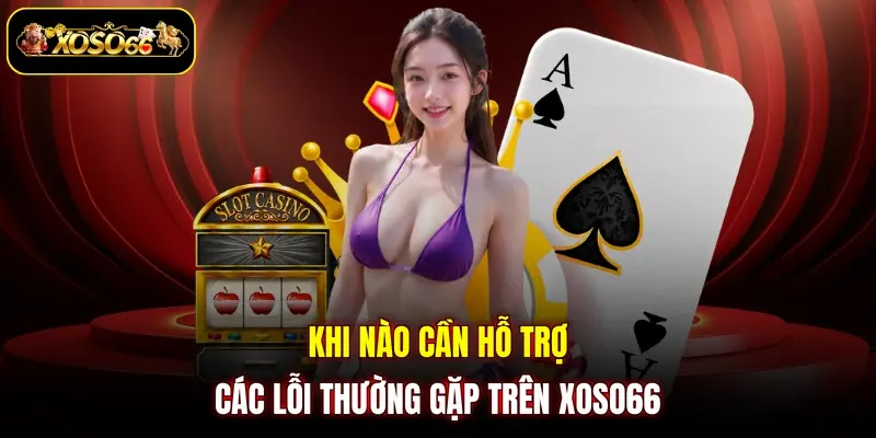 Khi nào cần hỗ trợ các lỗi thường gặp trên XOSO66