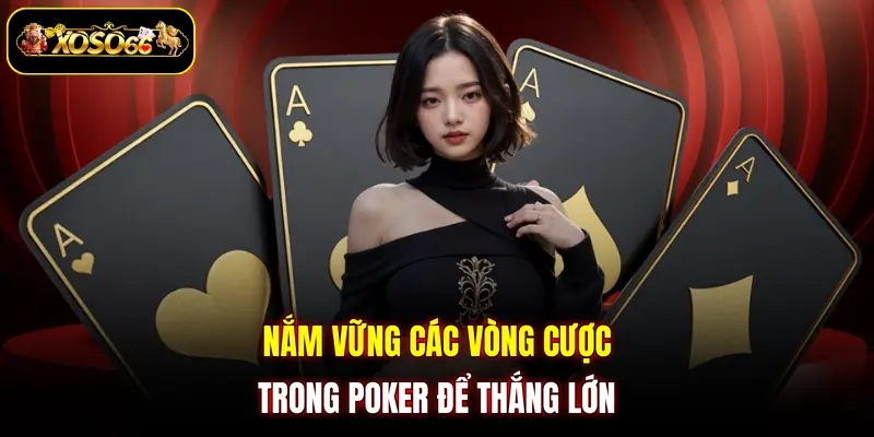 Nắm vững các vòng cược trong poker để thắng lớn