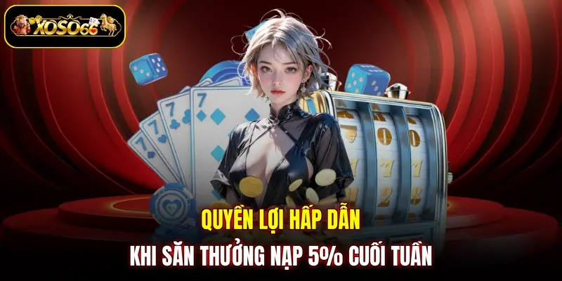 Quyền lợi hấp dẫn khi săn thưởng nạp 5% cuối tuần